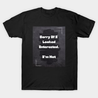 Funny Quote | Sorry If I Looked Interested. I'm Not T-Shirt